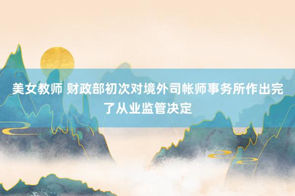 美女教师 财政部初次对境外司帐师事务所作出完了从业监管决定