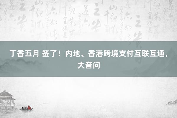 丁香五月 签了！内地、香港跨境支付互联互通，大音问