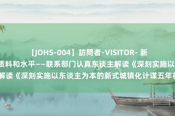 【JOHS-004】訪問者-VISITOR- 新华全媒+丨稳步提高城镇化质料和水平——联系部门认真东谈主解读《深刻实施以东谈主为本的新式城镇化计谋五年行为贪图》