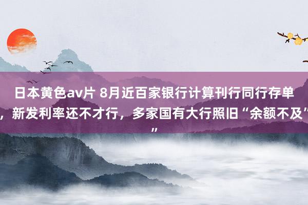 日本黄色av片 8月近百家银行计算刊行同行存单，新发利率还不才行，多家国有大行照旧“余额不及”