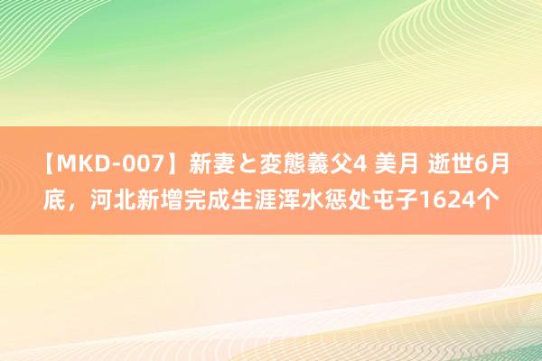 【MKD-007】新妻と変態義父4 美月 逝世6月底，河北新增完成生涯浑水惩处屯子1624个