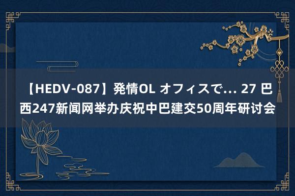 【HEDV-087】発情OL オフィスで… 27 巴西247新闻网举办庆祝中巴建交50周年研讨会