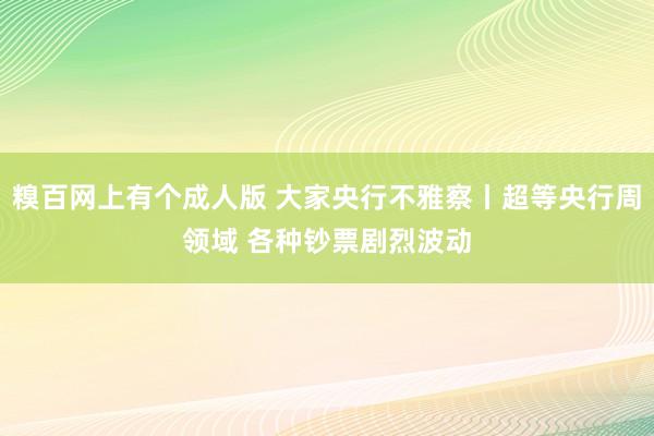 糗百网上有个成人版 大家央行不雅察丨超等央行周领域 各种钞票剧烈波动