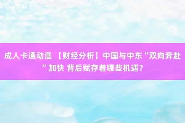 成人卡通动漫 【财经分析】中国与中东“双向奔赴”加快 背后赋存着哪些机遇？