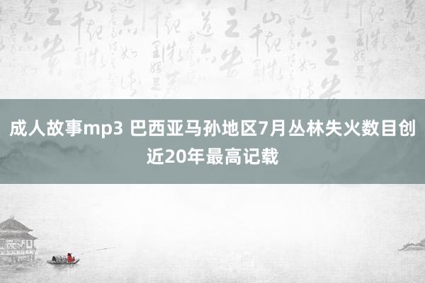 成人故事mp3 巴西亚马孙地区7月丛林失火数目创近20年最高记载