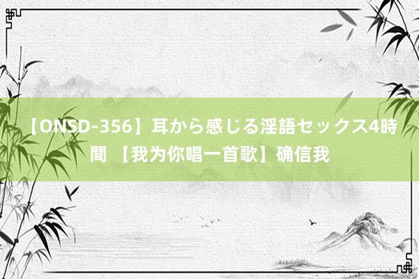 【ONSD-356】耳から感じる淫語セックス4時間 【我为你唱一首歌】确信我