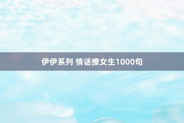 伊伊系列 情话撩女生1000句