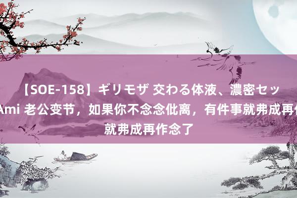 【SOE-158】ギリモザ 交わる体液、濃密セックス Ami 老公变节，如果你不念念仳离，有件事就弗成再作念了