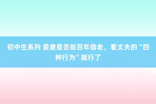 初中生系列 爱妻是否能百年偕老，看丈夫的“四种行为”就行了