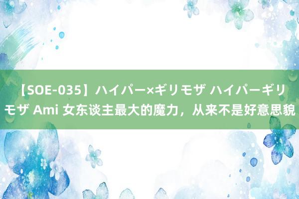 【SOE-035】ハイパー×ギリモザ ハイパーギリモザ Ami 女东谈主最大的魔力，从来不是好意思貌