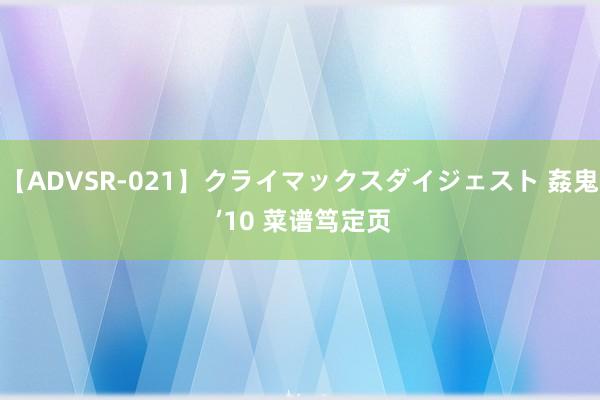 【ADVSR-021】クライマックスダイジェスト 姦鬼 ’10 菜谱笃定页