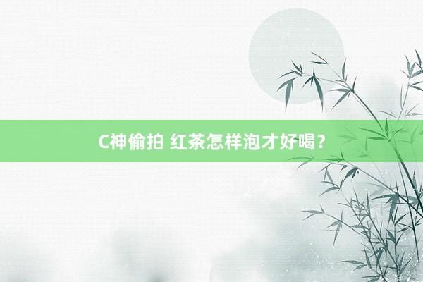 C神偷拍 红茶怎样泡才好喝？