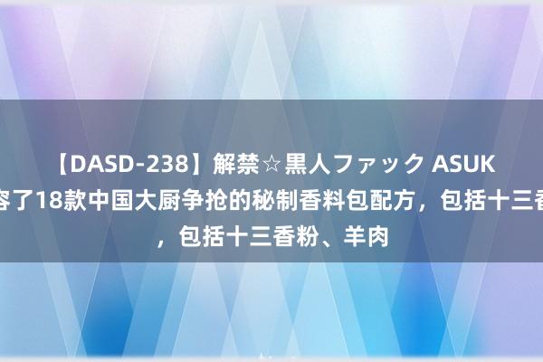 【DASD-238】解禁☆黒人ファック ASUKA 本文先容了18款中国大厨争抢的秘制香料包配方，包括十三香粉、羊肉