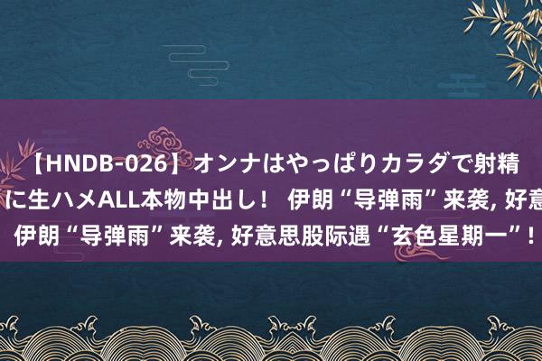 【HNDB-026】オンナはやっぱりカラダで射精する 厳選美巨乳ボディに生ハメALL本物中出し！ 伊朗“导弹雨”来袭, 好意思股际遇“玄色星期一”!