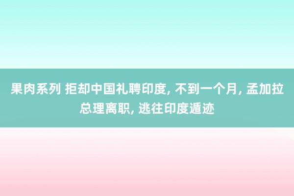 果肉系列 拒却中国礼聘印度, 不到一个月, 孟加拉总理离职, 逃往印度遁迹