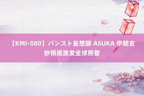 【KMI-080】パンスト妄想脚 ASUKA 伊朗玄妙预报激发全球照管