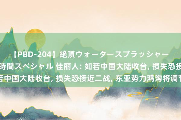 【PBD-204】絶頂ウォータースプラッシャー 放尿＆潮吹き大噴射8時間スペシャル 佳丽人: 如若中国大陆收台, 损失恐接近二战, 东亚势力鸿沟将调节