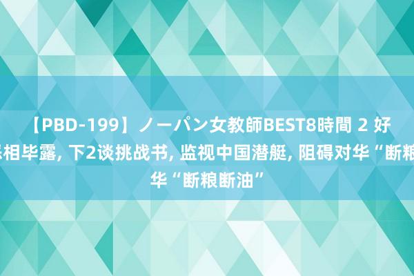 【PBD-199】ノーパン女教師BEST8時間 2 好意思恶相毕露, 下2谈挑战书, 监视中国潜艇, 阻碍对华“断粮断油”