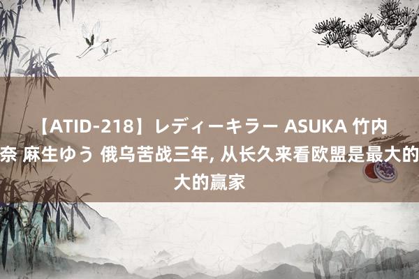 【ATID-218】レディーキラー ASUKA 竹内紗里奈 麻生ゆう 俄乌苦战三年, 从长久来看欧盟是最大的赢家