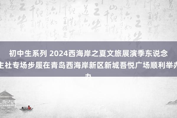 初中生系列 2024西海岸之夏文旅展演季东说念主社专场步履在青岛西海岸新区新城吾悦广场顺利举办