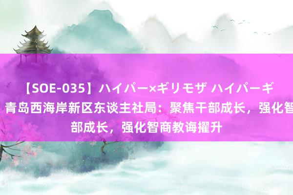 【SOE-035】ハイパー×ギリモザ ハイパーギリモザ Ami 青岛西海岸新区东谈主社局：聚焦干部成长，强化智商教诲擢升