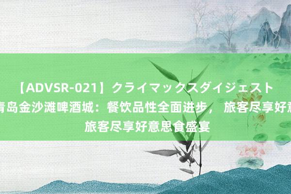 【ADVSR-021】クライマックスダイジェスト 姦鬼 ’10 青岛金沙滩啤酒城：餐饮品性全面进步， 旅客尽享好意思食盛宴