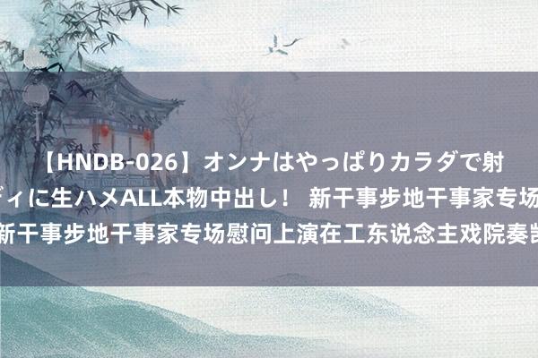 【HNDB-026】オンナはやっぱりカラダで射精する 厳選美巨乳ボディに生ハメALL本物中出し！ 新干事步地干事家专场慰问上演在工东说念主戏院奏凯举办