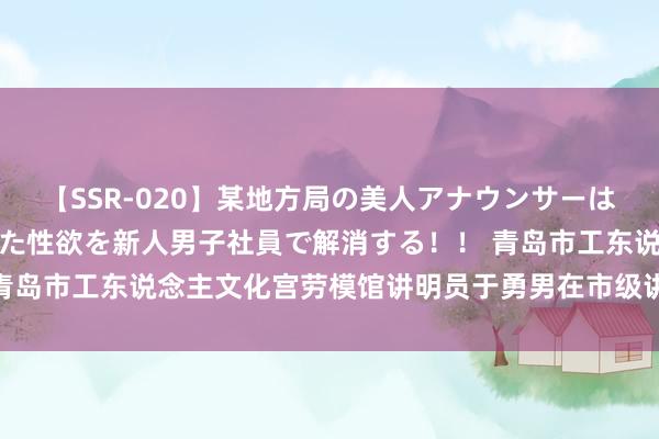 【SSR-020】某地方局の美人アナウンサーは忙し過ぎて溜まりまくった性欲を新人男子社員で解消する！！ 青岛市工东说念主文化宫劳模馆讲明员于勇男在市级讲明比赛获奖！