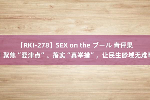 【RKI-278】SEX on the プール 青评果丨聚焦“要津点”、落实“真举措”，让民生畛域无难事