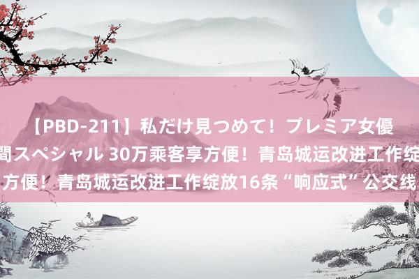 【PBD-211】私だけ見つめて！プレミア女優と主観でセックス8時間スペシャル 30万乘客享方便！青岛城运改进工作绽放16条“响应式”公交线