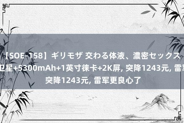 【SOE-158】ギリモザ 交わる体液、濃密セックス Ami 双芯卫星+5300mAh+1英寸徕卡+2K屏, 突降1243元, 雷军更良心了