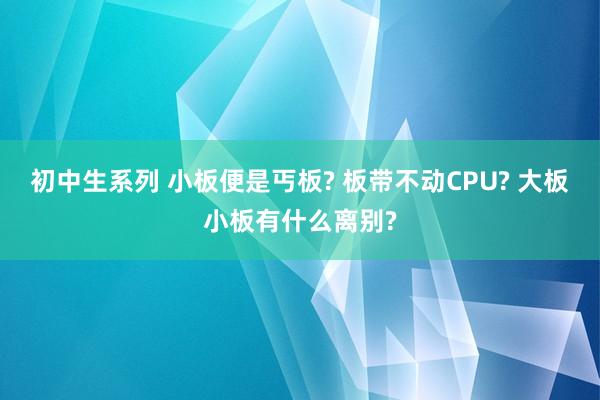 初中生系列 小板便是丐板? 板带不动CPU? 大板小板有什么离别?