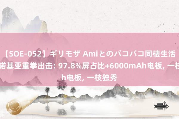 【SOE-052】ギリモザ Amiとのパコパコ同棲生活 Ami 诺基亚重拳出击: 97.8%屏占比+6000mAh电板, 一枝独秀