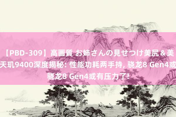 【PBD-309】高画質 お姉さんの見せつけ美尻＆美脚の誘惑 天玑9400深度揭秘: 性能功耗两手持, 骁龙8 Gen4或有压力了!