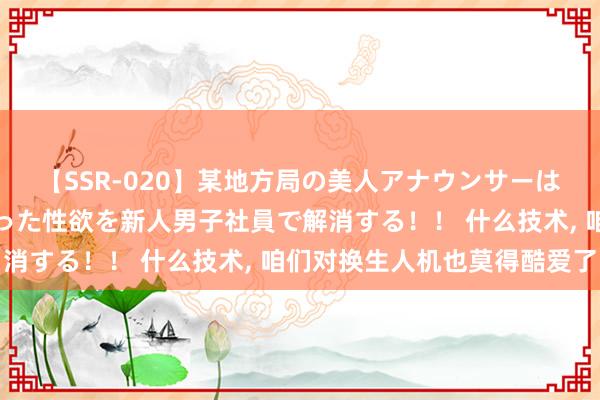 【SSR-020】某地方局の美人アナウンサーは忙し過ぎて溜まりまくった性欲を新人男子社員で解消する！！ 什么技术, 咱们对换生人机也莫得酷爱了