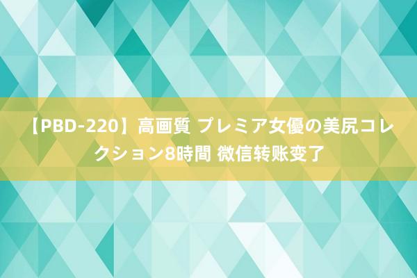 【PBD-220】高画質 プレミア女優の美尻コレクション8時間 微信转账变了