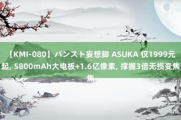 【KMI-080】パンスト妄想脚 ASUKA 仅1999元起, 5800mAh大电板+1.6亿像素, 撑握3倍无损变焦