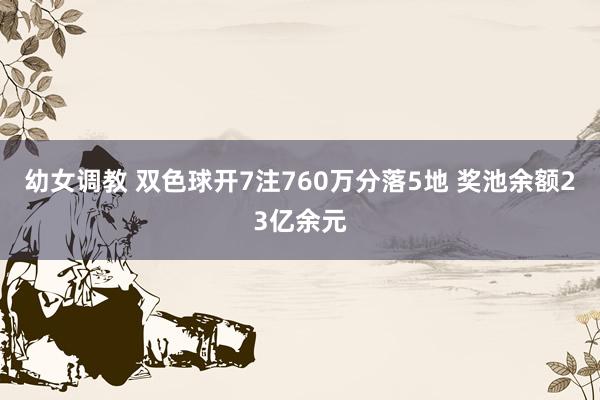 幼女调教 双色球开7注760万分落5地 奖池余额23亿余元