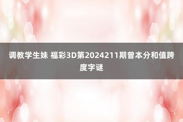 调教学生妹 福彩3D第2024211期曾本分和值跨度字谜