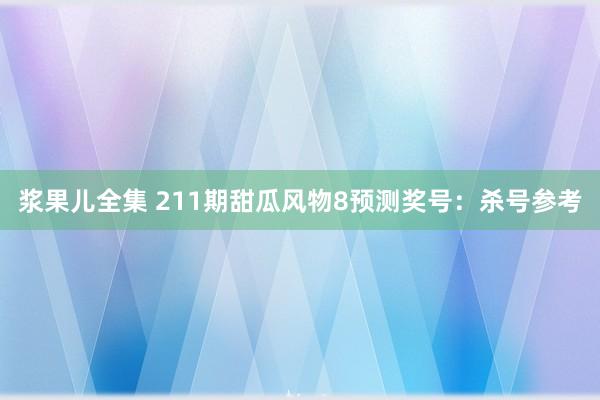 浆果儿全集 211期甜瓜风物8预测奖号：杀号参考