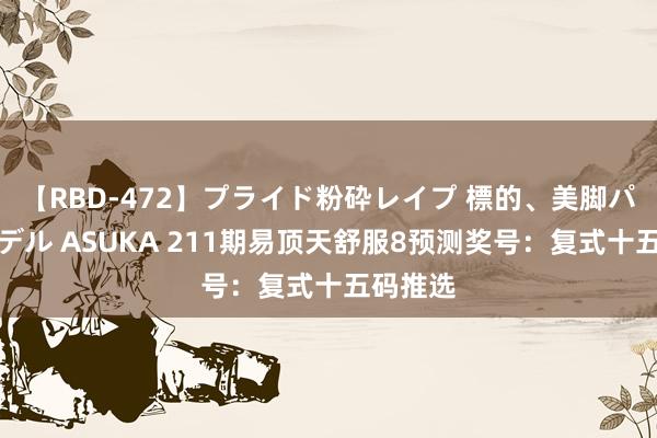 【RBD-472】プライド粉砕レイプ 標的、美脚パーツモデル ASUKA 211期易顶天舒服8预测奖号：复式十五码推选