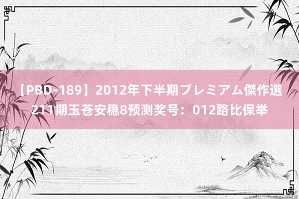 【PBD-189】2012年下半期プレミアム傑作選 211期玉苍安稳8预测奖号：012路比保举