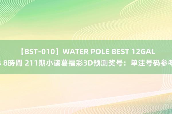 【BST-010】WATER POLE BEST 12GALs 8時間 211期小诸葛福彩3D预测奖号：单注号码参考