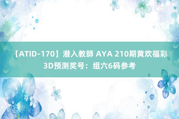 【ATID-170】潜入教師 AYA 210期黄欢福彩3D预测奖号：组六6码参考