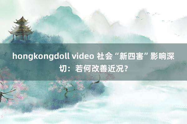 hongkongdoll video 社会“新四害”影响深切：若何改善近况？