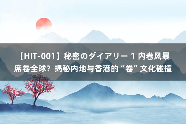 【HIT-001】秘密のダイアリー 1 内卷风暴席卷全球？揭秘内地与香港的“卷”文化碰撞