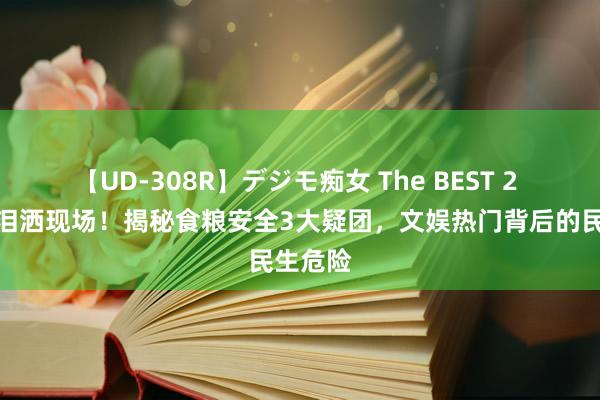 【UD-308R】デジモ痴女 The BEST 2 司马南泪洒现场！揭秘食粮安全3大疑团，文娱热门背后的民生危险