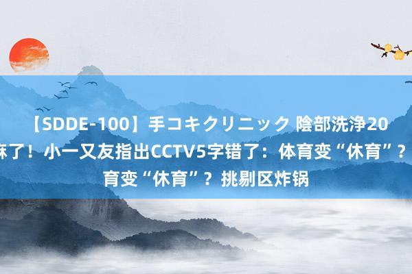 【SDDE-100】手コキクリニック 陰部洗浄20連発SP 笑麻了！小一又友指出CCTV5字错了：体育变“休育”？挑剔区炸锅