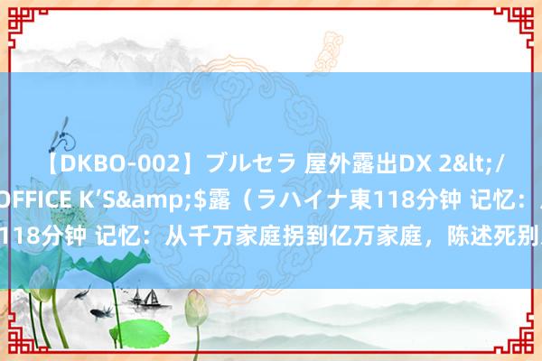 【DKBO-002】ブルセラ 屋外露出DX 2</a>2006-03-16OFFICE K’S&$露（ラハイナ東118分钟 记忆：从千万家庭拐到亿万家庭，陈述死别对待：钱买不来幽闲