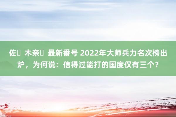 佐々木奈々最新番号 2022年大师兵力名次榜出炉，为何说：信得过能打的国度仅有三个？